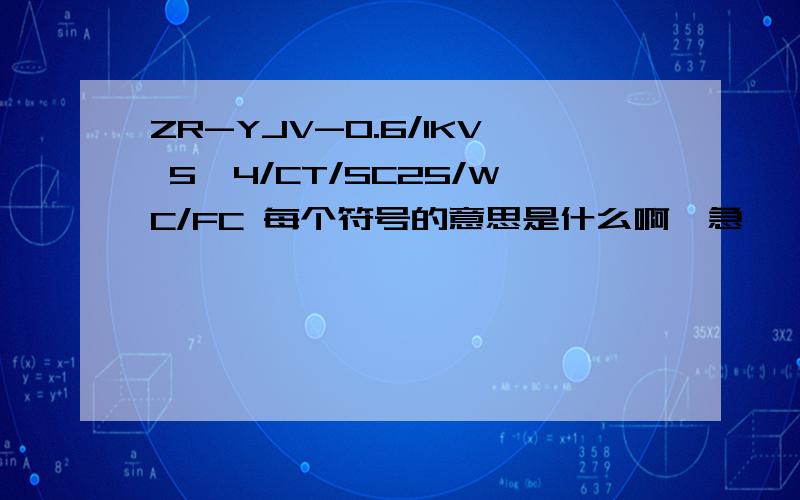 ZR-YJV-0.6/1KV 5*4/CT/SC25/WC/FC 每个符号的意思是什么啊,急,
