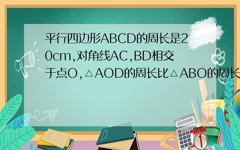 平行四边形ABCD的周长是20cm,对角线AC,BD相交于点O,△AOD的周长比△ABO的周长大2cm,求AB,AD的长