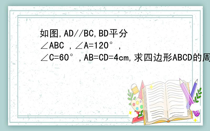 如图,AD//BC,BD平分∠ABC ,∠A=120°,∠C=60°,AB=CD=4cm,求四边形ABCD的周长