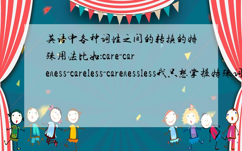 英语中各种词性之间的转换的特殊用法比如：care-careness-careless-carenessless我只想掌握特殊词转换的规律