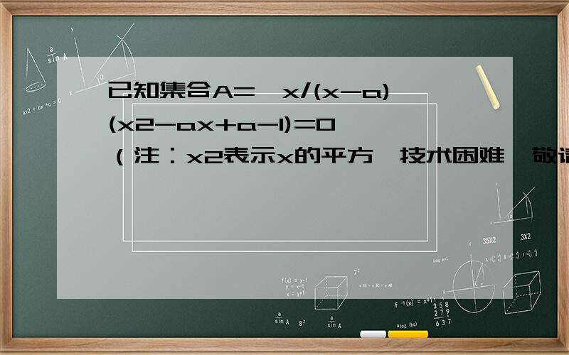 已知集合A={x/(x-a)(x2-ax+a-1)=0}（注：x2表示x的平方,技术困难,敬请谅解）,各元素之和等于3,求实数a的值?M可化为——{x/(x-a)(x-1)[x-(a-1)]=0}1)当a=1,M={1,2},不合题意2）当a-1=1,即a=2时,M={1,2},符合题意3）