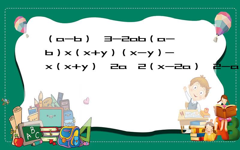 （a-b）^3-2ab（a-b）x（x+y）（x-y）-x（x+y）^2a^2（x-2a）^2-a（2a-x）^2（b+c）x+（c+a）x+（a+b）xa^3（b+c-d）+a^2b（c+d-a）-a^2c（d+a+b）