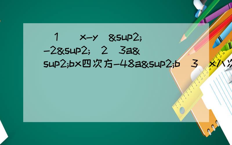 （1）（x-y）²-2²（2）3a²bx四次方-48a²b（3）x八次方-y八次方