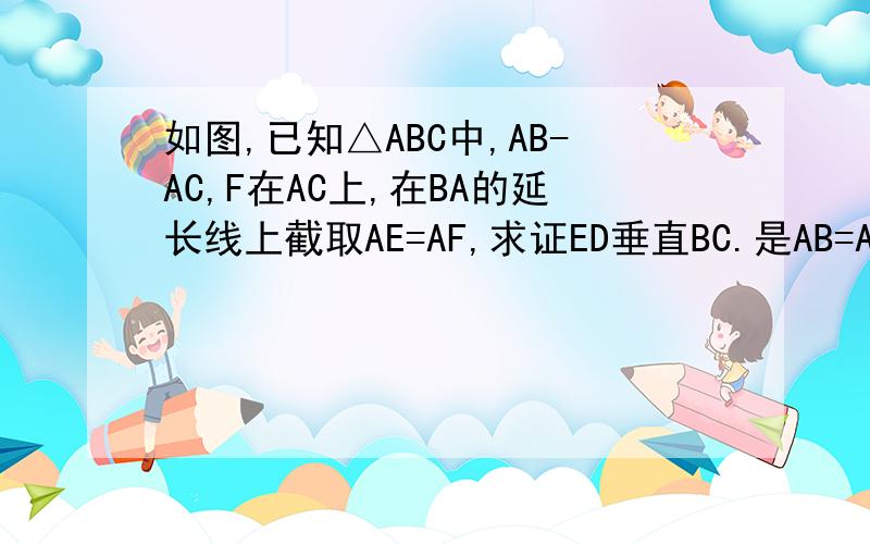 如图,已知△ABC中,AB-AC,F在AC上,在BA的延长线上截取AE=AF,求证ED垂直BC.是AB=AC