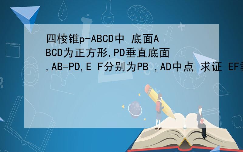 四棱锥p-ABCD中 底面ABCD为正方形,PD垂直底面,AB=PD,E F分别为PB ,AD中点 求证 EF垂直平面PCB