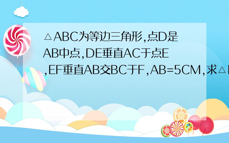 △ABC为等边三角形,点D是AB中点,DE垂直AC于点E,EF垂直AB交BC于F,AB=5CM,求△EFC的周长