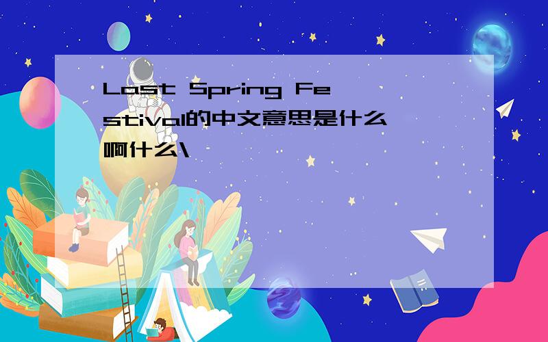 Last Spring Festival的中文意思是什么啊什么\