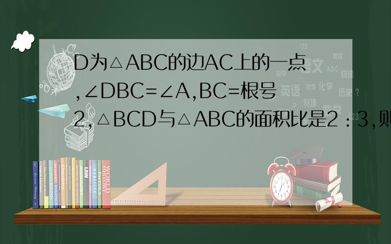 D为△ABC的边AC上的一点,∠DBC=∠A,BC=根号2,△BCD与△ABC的面积比是2：3,则CD=
