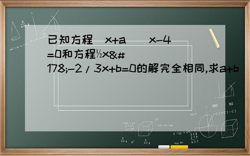 已知方程(x+a)(x-4)=0和方程½x²-2/3x+b=0的解完全相同,求a+b