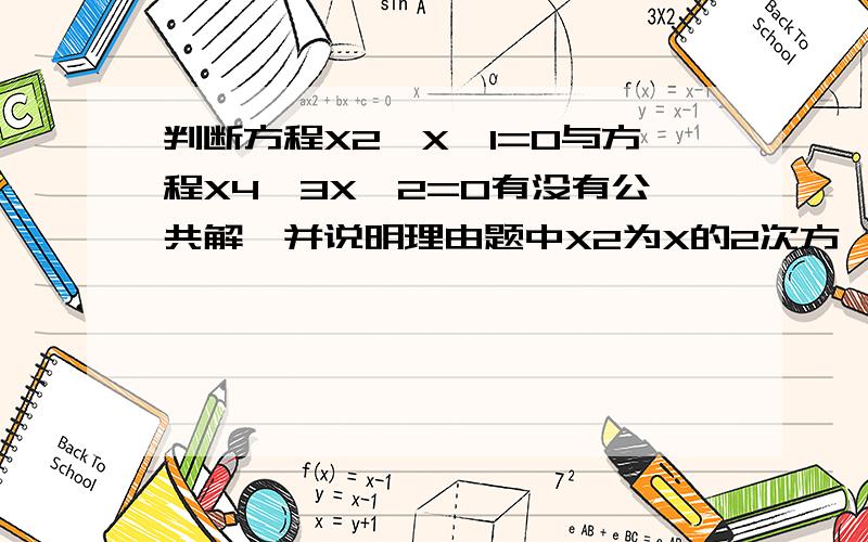 判断方程X2—X—1=0与方程X4—3X—2=0有没有公共解,并说明理由题中X2为X的2次方,X4为X的4次方