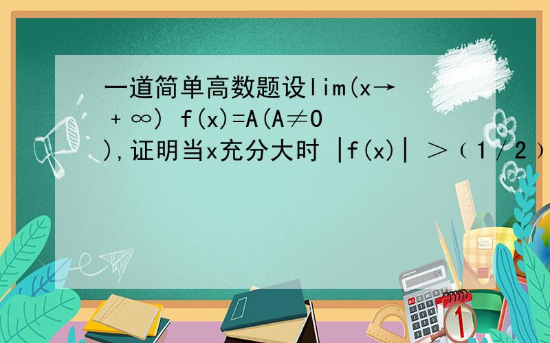 一道简单高数题设lim(x→﹢∞) f(x)=A(A≠0),证明当x充分大时 |f(x)| ＞﹙1／2﹚ |A|