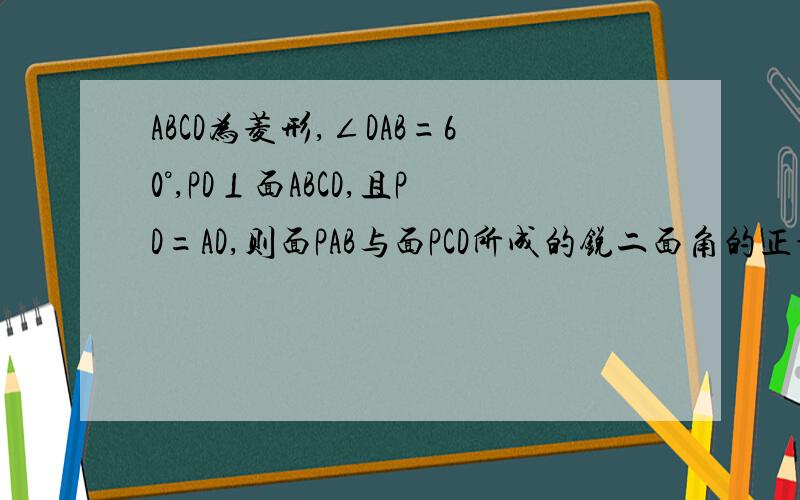 ABCD为菱形,∠DAB=60°,PD⊥面ABCD,且PD=AD,则面PAB与面PCD所成的锐二面角的正切值.根号3/2ABCD为菱形,∠DAB＝60°,PD⊥面ABCD,且PD＝AD,则面PAB与面PCD所成的锐二面角的正切值.（根号3）/2