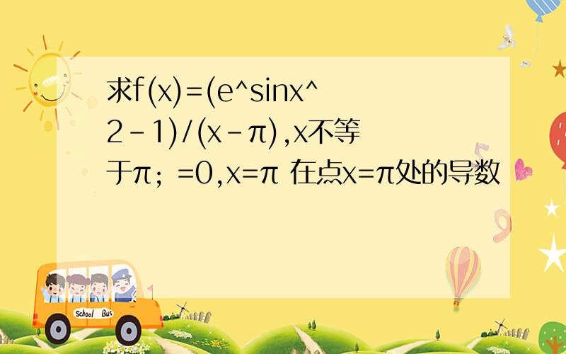 求f(x)=(e^sinx^2-1)/(x-π),x不等于π; =0,x=π 在点x=π处的导数