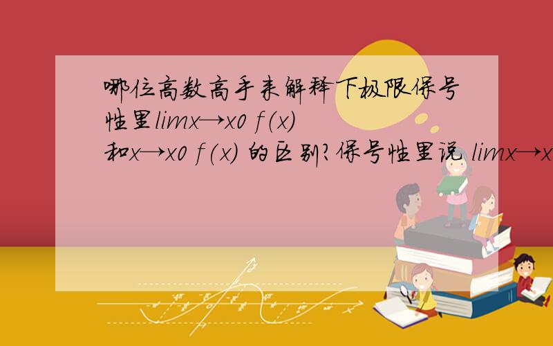 哪位高数高手来解释下极限保号性里limx→x0 f（x）和x→x0 f(x) 的区别?保号性里说 limx→x0 f（x） 和x→x0  f(x) 的区别?x→x0  f(x) 不就是 对于x0的空心邻域的x ,f（x）怎么怎么样.limx→x0 f（x） 还