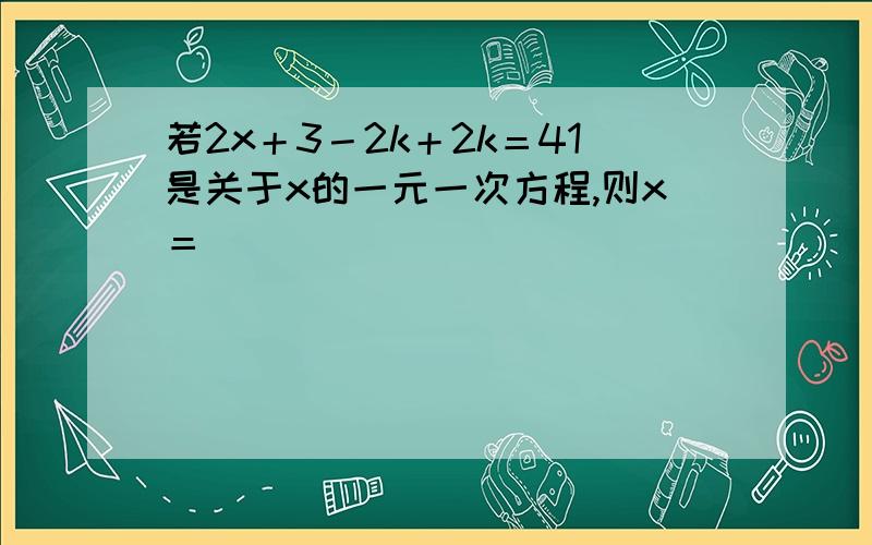 若2x＋3－2k＋2k＝41是关于x的一元一次方程,则x＝