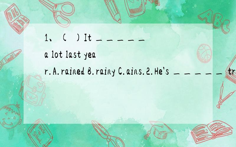 1、( )It _____ a lot last year.A.rained B.rainy C.ains.2.He's _____ trees in the garden.A.watering B.watered C.waters.