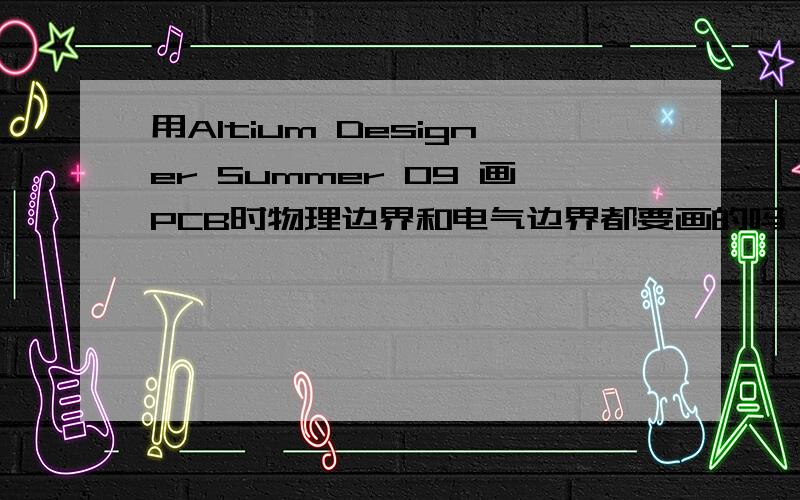 用Altium Designer Summer 09 画PCB时物理边界和电气边界都要画的吗,二者有什么要求?