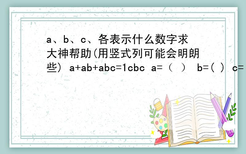 a、b、c、各表示什么数字求大神帮助(用竖式列可能会明朗些) a+ab+abc=1cbc a=（ ） b=( ) c=( )