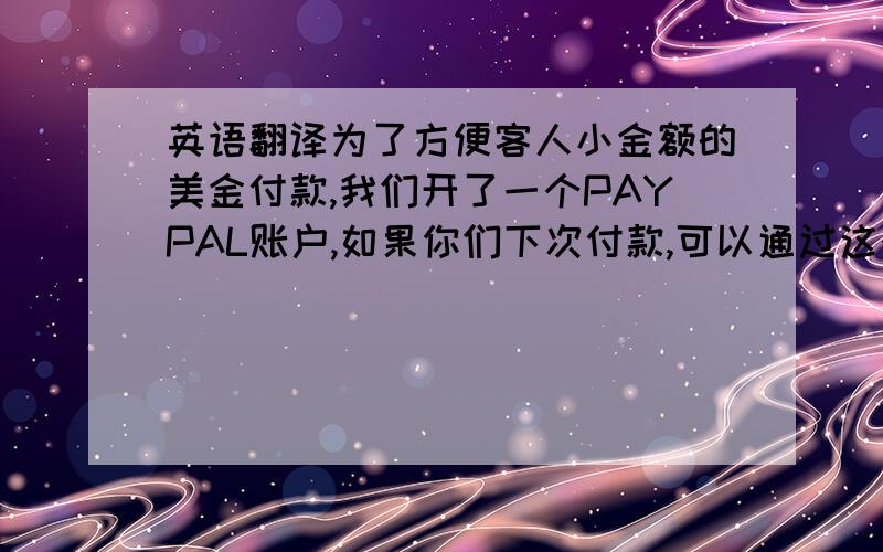 英语翻译为了方便客人小金额的美金付款,我们开了一个PAYPAL账户,如果你们下次付款,可以通过这个账户付款,请知悉,