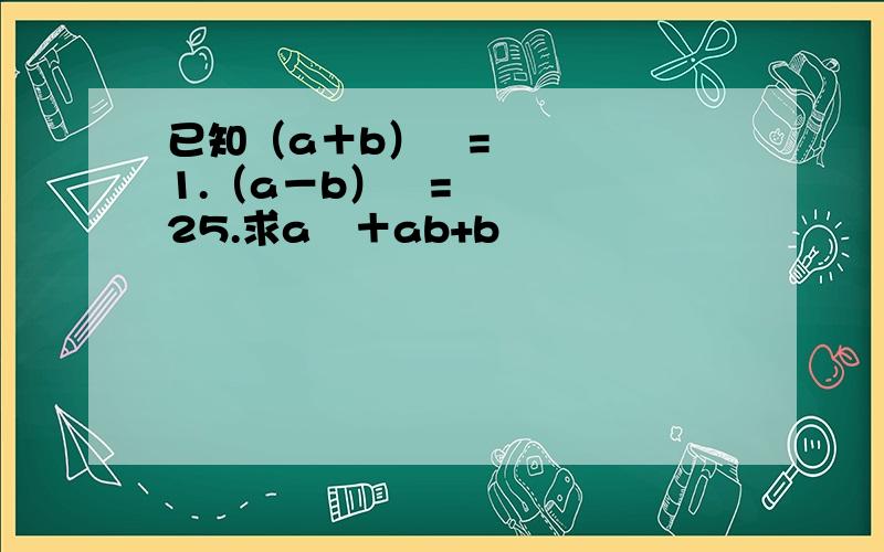 已知（a＋b）²=1.（a－b）²=25.求a²＋ab+b²