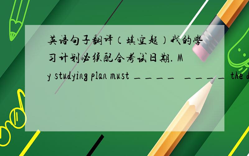 英语句子翻译（填空题）我的学习计划必须配合考试日期. My studying plan must ____  ____ the date of test.