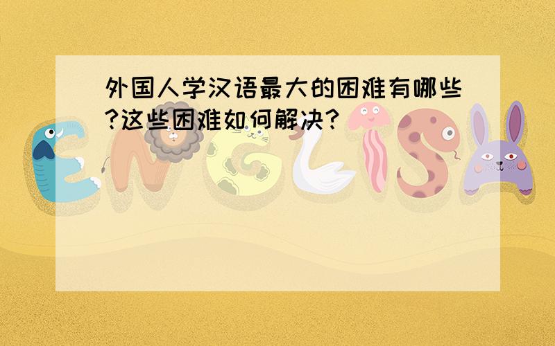 外国人学汉语最大的困难有哪些?这些困难如何解决?