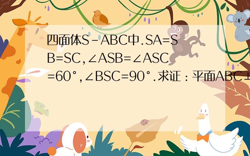 四面体S-ABC中.SA=SB=SC,∠ASB=∠ASC=60°,∠BSC=90°.求证：平面ABC⊥平面BSC