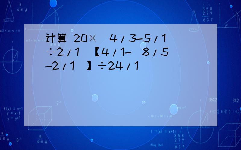 计算 20×(4/3-5/1÷2/1）【4/1-(8/5-2/1）】÷24/1