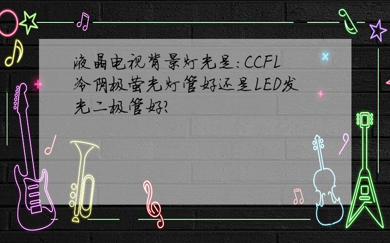 液晶电视背景灯光是：CCFL冷阴极萤光灯管好还是LED发光二极管好?