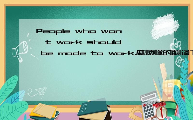 People who won't work should be made to work.麻烦懂的翻译下这句话.