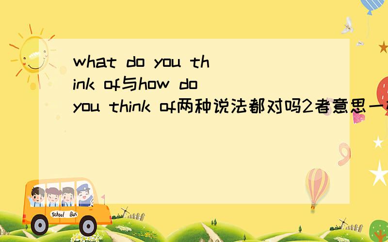 what do you think of与how do you think of两种说法都对吗2者意思一样吗 具体又什么区别呢 好像常用what do you think of
