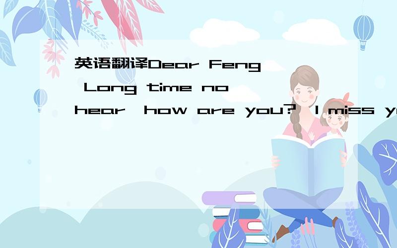 英语翻译Dear Feng, Long time no hear,how are you?  I miss you alot.Hope to hear from you again.. take care dear. Regards