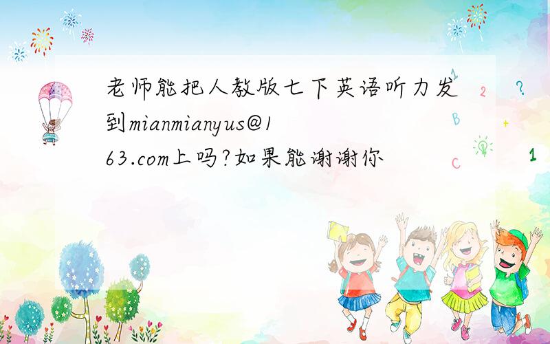 老师能把人教版七下英语听力发到mianmianyus@163.com上吗?如果能谢谢你