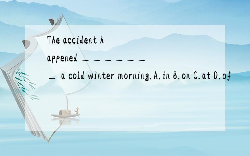 The accident happened _______ a cold winter morning.A.in B.on C.at D.of
