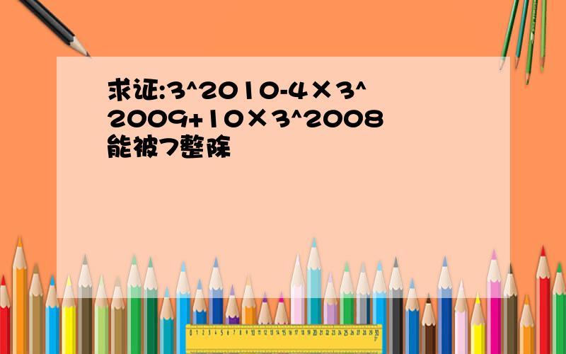 求证:3^2010-4×3^2009+10×3^2008能被7整除