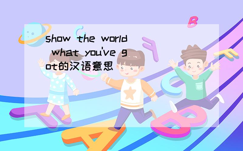 show the world what you've got的汉语意思