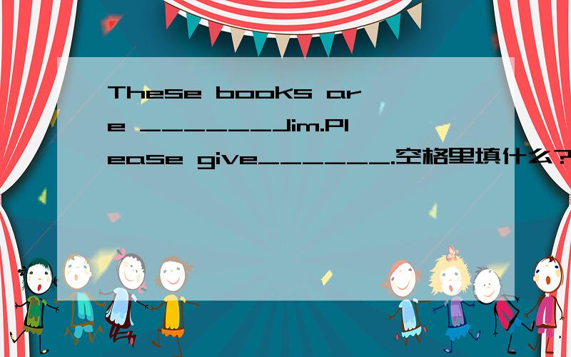 These books are ______Jim.Please give______.空格里填什么?(A)to;them to him (B)for;him them(C)to;him them(D)for;them to him