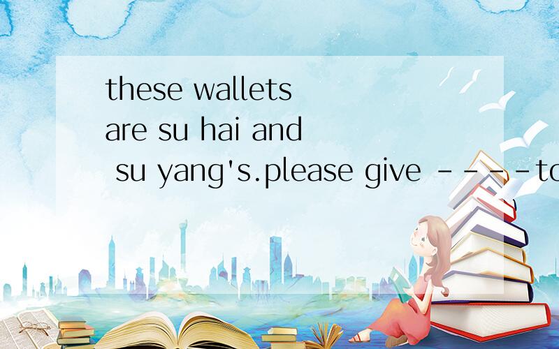 these wallets are su hai and su yang's.please give ----to---- a.them; them b.them;they c.it;them