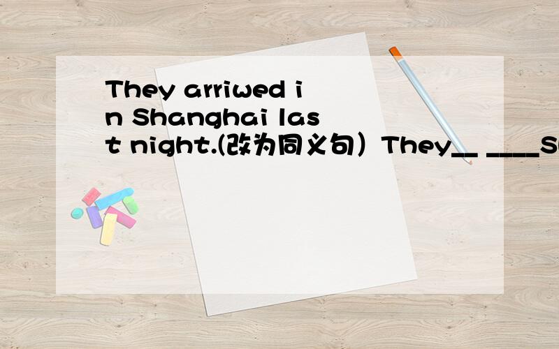 They arriwed in Shanghai last night.(改为同义句）They__ ____Shanghai last night.