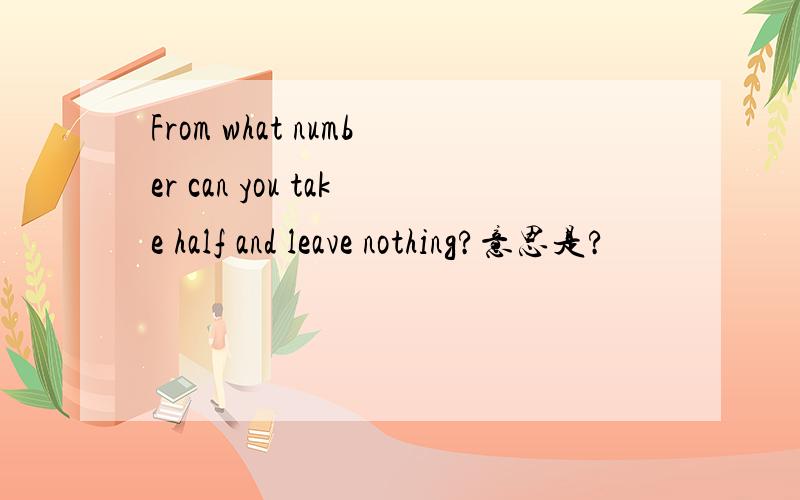 From what number can you take half and leave nothing?意思是?