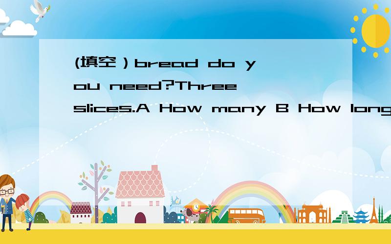 (填空）bread do you need?Three slices.A How many B How long C How much D How often