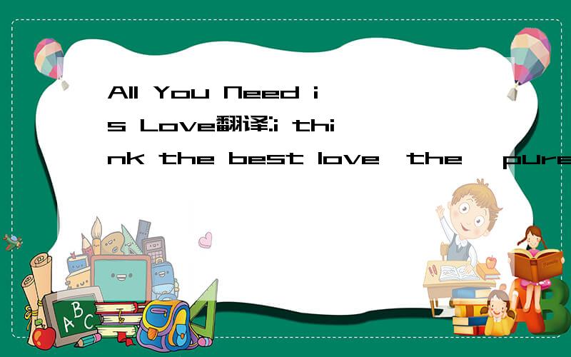 All You Need is Love翻译:i think the best love,the 
