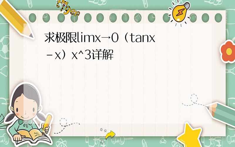 求极限limx→0（tanx-x）x^3详解