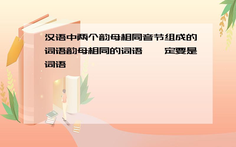 汉语中两个韵母相同音节组成的词语韵母相同的词语,一定要是词语,