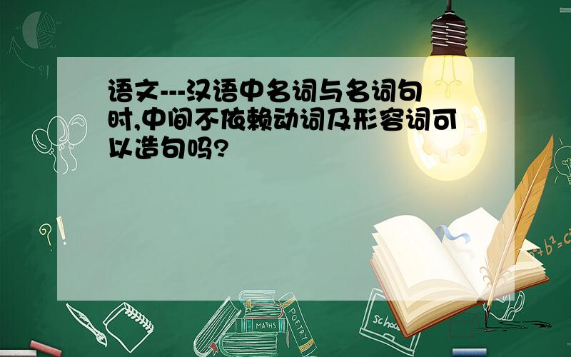 语文---汉语中名词与名词句时,中间不依赖动词及形容词可以造句吗?