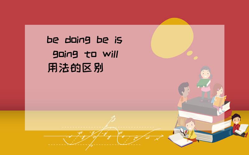 be doing be is going to will用法的区别