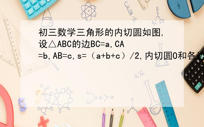 初三数学三角形的内切圆如图,设△ABC的边BC=a,CA=b,AB=c,s=（a+b+c）/2,内切圆O和各边分别相切于D,E,F.求证：AD=AF=s-a,BE=BD=s-b,CF=CE=s-c.