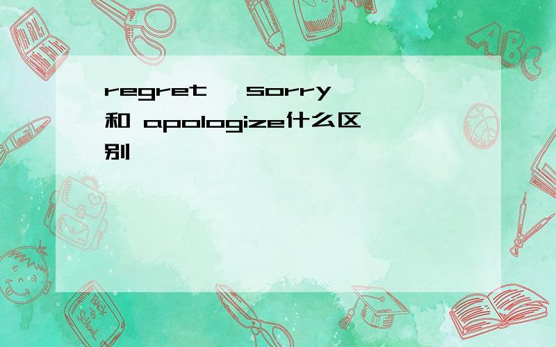 regret ,sorry 和 apologize什么区别