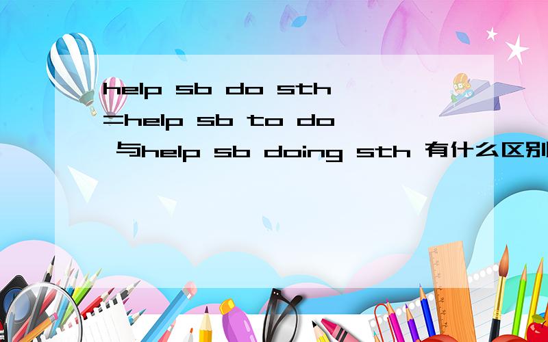 help sb do sth=help sb to do 与help sb doing sth 有什么区别?ps:还有与help sb in doing sth的区别