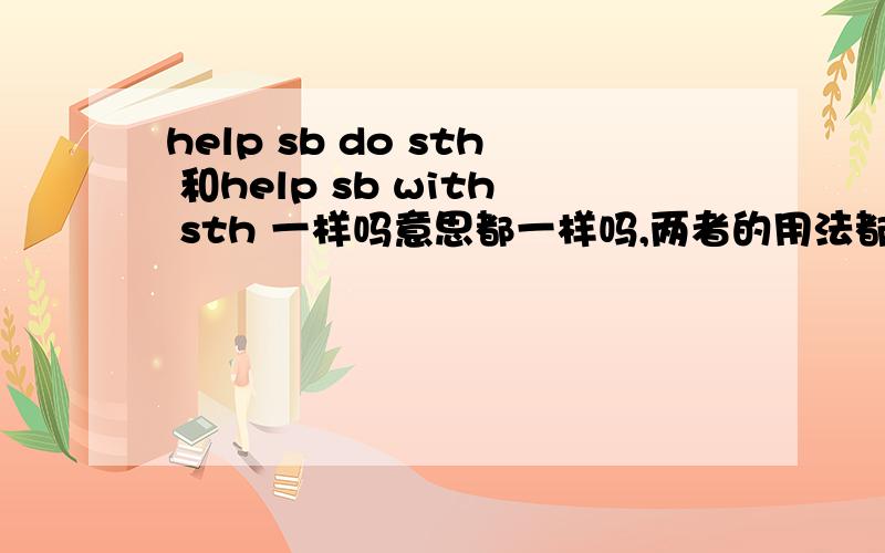 help sb do sth 和help sb with sth 一样吗意思都一样吗,两者的用法都一样吗 你能帮我干什么,是用could you help me with ```````,还是用could help me do ````````````